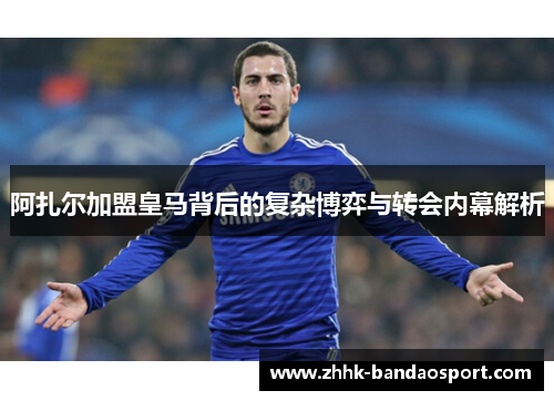 阿扎尔加盟皇马背后的复杂博弈与转会内幕解析