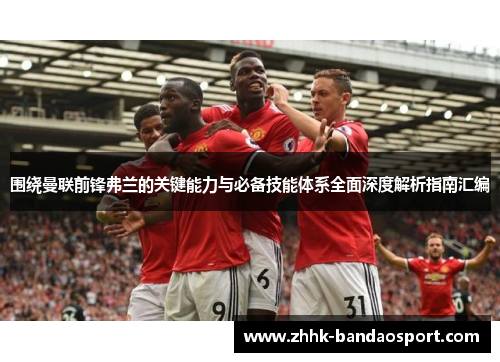 围绕曼联前锋弗兰的关键能力与必备技能体系全面深度解析指南汇编 围绕曼联前锋弗兰的关键能力与必备技能体系全面深度解析指南汇编