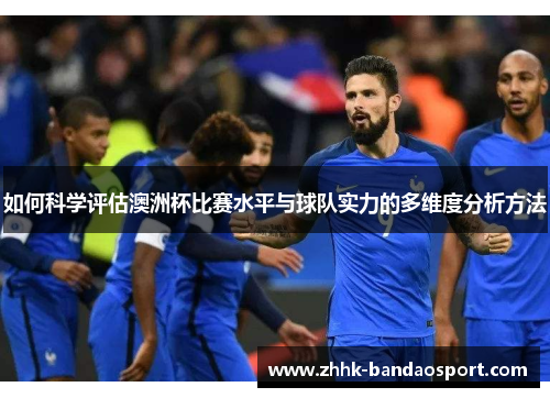 如何科学评估澳洲杯比赛水平与球队实力的多维度分析方法 如何科学评估澳洲杯比赛水平与球队实力的多维度分析方法