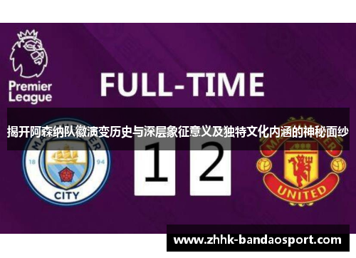 揭开阿森纳队徽演变历史与深层象征意义及独特文化内涵的神秘面纱 揭开阿森纳队徽演变历史与深层象征意义及独特文化内涵的神秘面纱