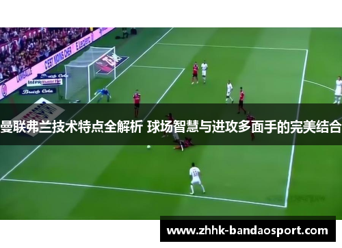 曼联弗兰技术特点全解析 球场智慧与进攻多面手的完美结合 曼联弗兰技术特点全解析 球场智慧与进攻多面手的完美结合
