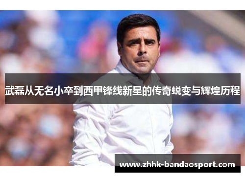武磊从无名小卒到西甲锋线新星的传奇蜕变与辉煌历程