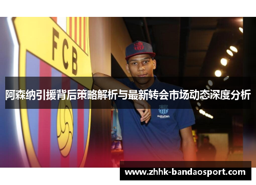 阿森纳引援背后策略解析与最新转会市场动态深度分析 阿森纳引援背后策略解析与最新转会市场动态深度分析