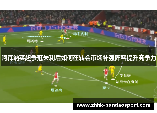 阿森纳英超争冠失利后如何在转会市场补强阵容提升竞争力 阿森纳英超争冠失利后如何在转会市场补强阵容提升竞争力