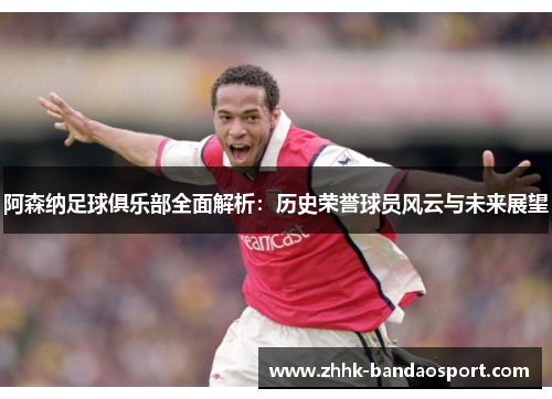 阿森纳足球俱乐部全面解析:历史荣誉球员风云与未来展望 阿森纳足球俱乐部全面解析:历史荣誉球员风云与未来展望