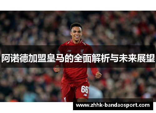 阿诺德加盟皇马的全面解析与未来展望 阿诺德加盟皇马的全面解析与未来展望