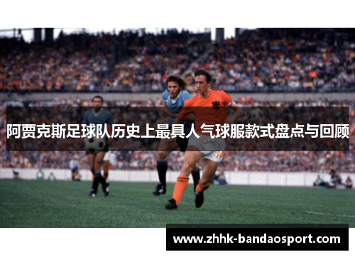 阿贾克斯足球队历史上最具人气球服款式盘点与回顾