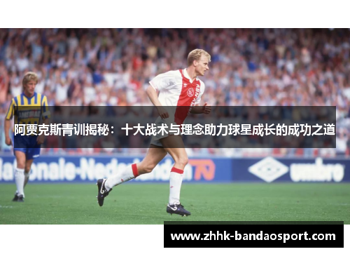 阿贾克斯青训揭秘：十大战术与理念助力球星成长的成功之道