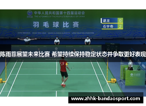 陈雨菲展望未来比赛 希望持续保持稳定状态并争取更好表现