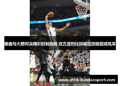雄鹿与火箭对决精彩时刻回顾 双方激烈比拼展现顶级篮球风采