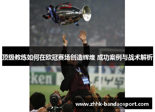 顶级教练如何在欧冠赛场创造辉煌 成功案例与战术解析 顶级教练如何在欧冠赛场创造辉煌 成功案例与战术解析